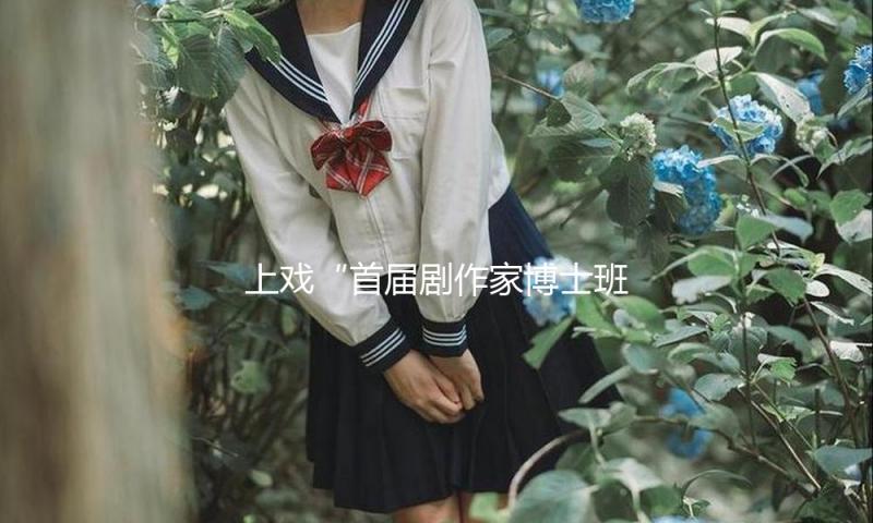 上戏“首届剧作家博士班”结硕果，5位博士生剧本被签约